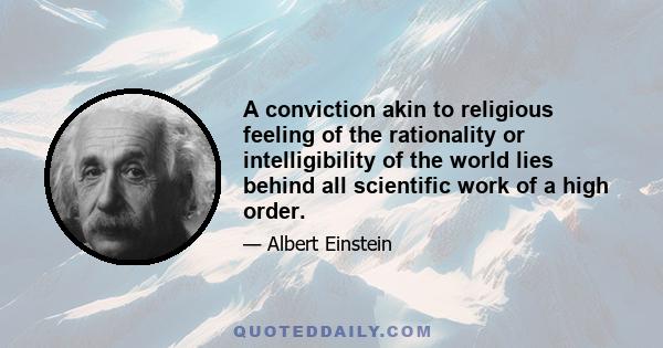 A conviction akin to religious feeling of the rationality or intelligibility of the world lies behind all scientific work of a high order.