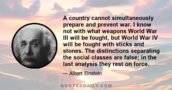 A country cannot simultaneously prepare and prevent war. I know not with what weapons World War III will be fought, but World War IV will be fought with sticks and stones. The distinctions separating the social classes