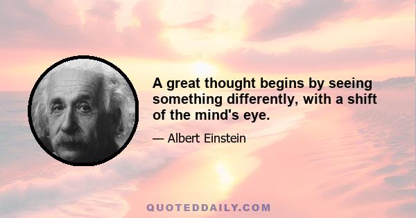 A great thought begins by seeing something differently, with a shift of the mind's eye.