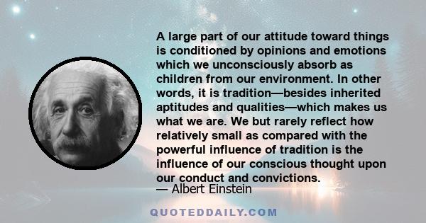 A large part of our attitude toward things is conditioned by opinions and emotions which we unconsciously absorb as children from our environment. In other words, it is tradition—besides inherited aptitudes and