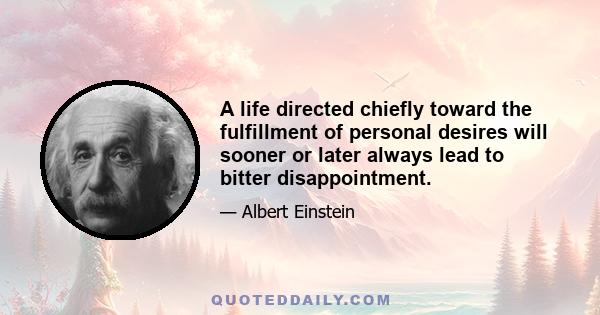 A life directed chiefly toward the fulfillment of personal desires will sooner or later always lead to bitter disappointment.