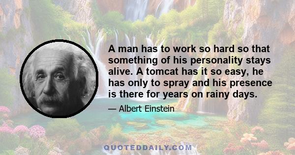 A man has to work so hard so that something of his personality stays alive. A tomcat has it so easy, he has only to spray and his presence is there for years on rainy days.