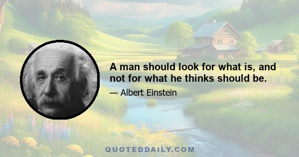 A man should look for what is, and not for what he thinks should be.