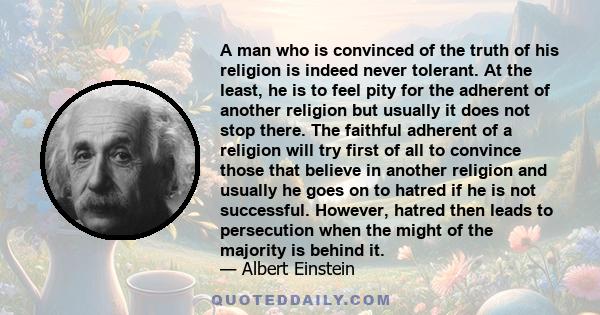 A man who is convinced of the truth of his religion is indeed never tolerant. At the least, he is to feel pity for the adherent of another religion but usually it does not stop there. The faithful adherent of a religion 