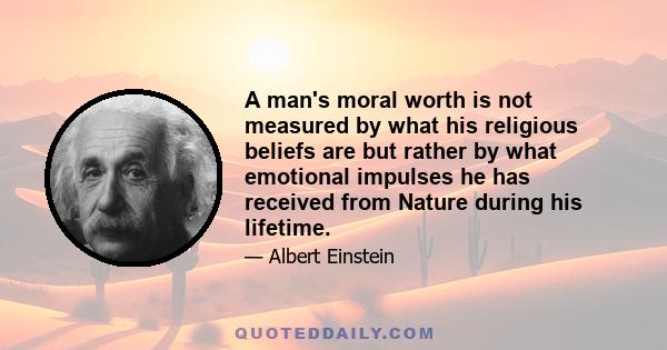 A man's moral worth is not measured by what his religious beliefs are but rather by what emotional impulses he has received from Nature during his lifetime.