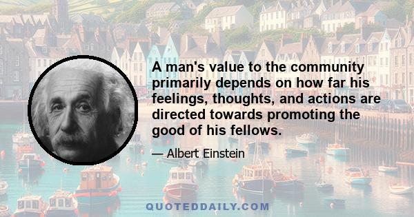 A man's value to the community primarily depends on how far his feelings, thoughts, and actions are directed towards promoting the good of his fellows.