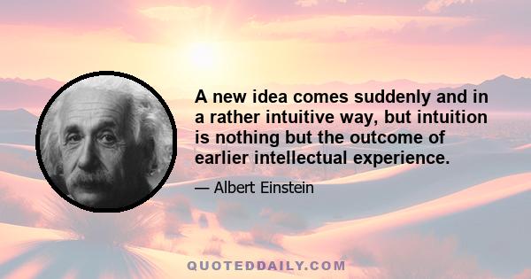 A new idea comes suddenly and in a rather intuitive way, but intuition is nothing but the outcome of earlier intellectual experience.