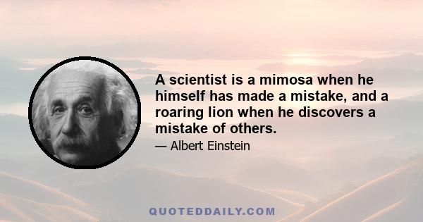 A scientist is a mimosa when he himself has made a mistake, and a roaring lion when he discovers a mistake of others.