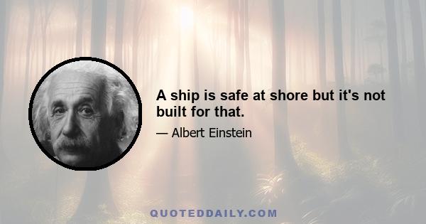 A ship is safe at shore but it's not built for that.