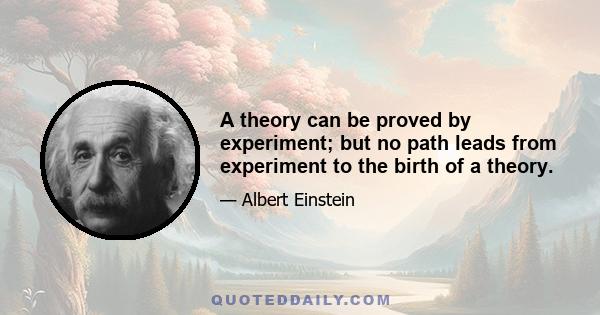 A theory can be proved by experiment; but no path leads from experiment to the birth of a theory.