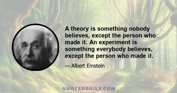 A theory is something nobody believes, except the person who made it. An experiment is something everybody believes, except the person who made it.