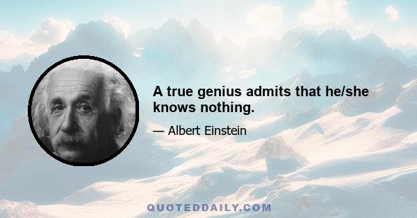 A true genius admits that he/she knows nothing.