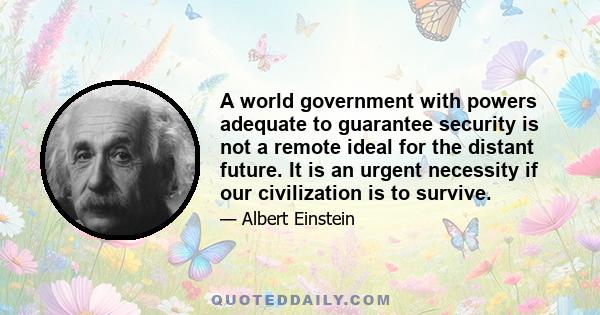 A world government with powers adequate to guarantee security is not a remote ideal for the distant future. It is an urgent necessity if our civilization is to survive.