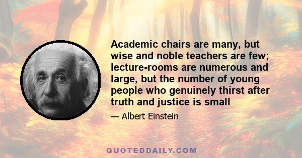 Academic chairs are many, but wise and noble teachers are few; lecture-rooms are numerous and large, but the number of young people who genuinely thirst after truth and justice is small