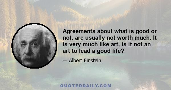 Agreements about what is good or not, are usually not worth much. It is very much like art, is it not an art to lead a good life?