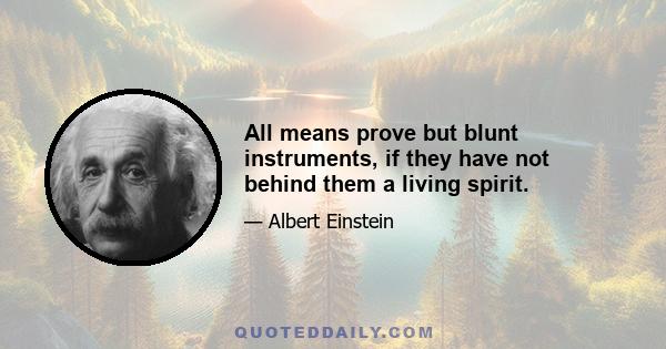 All means prove but blunt instruments, if they have not behind them a living spirit.