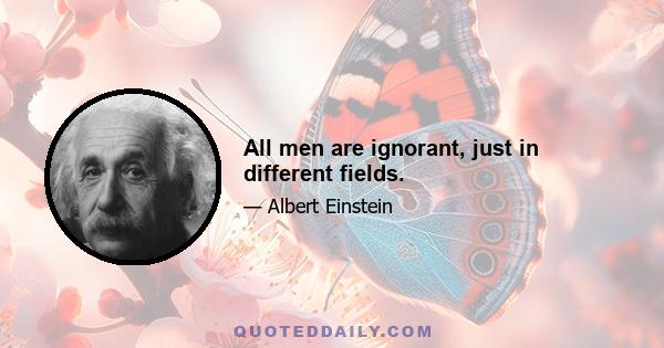 All men are ignorant, just in different fields.