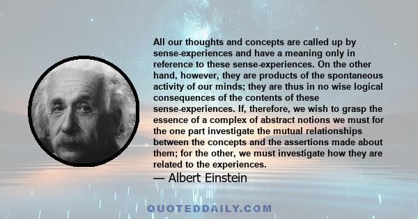 All our thoughts and concepts are called up by sense-experiences and have a meaning only in reference to these sense-experiences. On the other hand, however, they are products of the spontaneous activity of our minds;