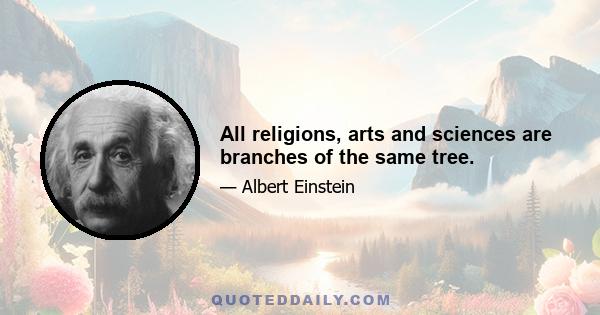 All religions, arts and sciences are branches of the same tree.