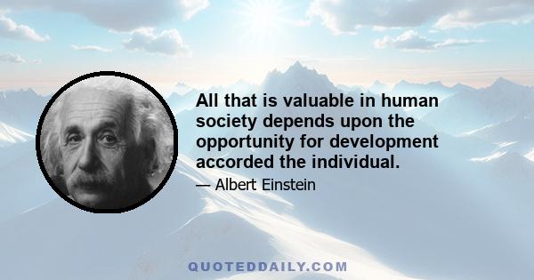 All that is valuable in human society depends upon the opportunity for development accorded the individual.