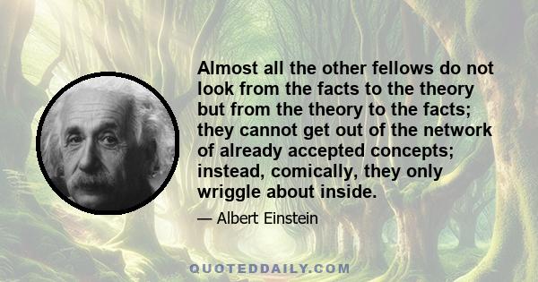 Almost all the other fellows do not look from the facts to the theory but from the theory to the facts; they cannot get out of the network of already accepted concepts; instead, comically, they only wriggle about inside.