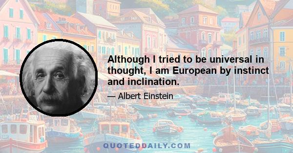 Although I tried to be universal in thought, I am European by instinct and inclination.