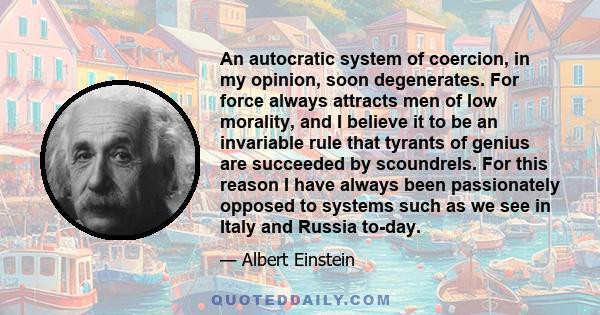 An autocratic system of coercion, in my opinion, soon degenerates. For force always attracts men of low morality, and I believe it to be an invariable rule that tyrants of genius are succeeded by scoundrels. For this