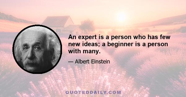 An expert is a person who has few new ideas; a beginner is a person with many.