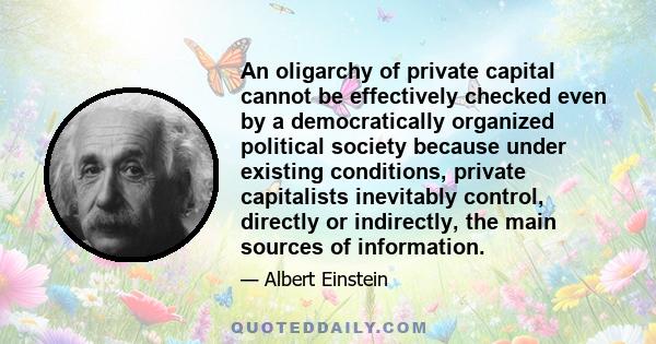 An oligarchy of private capital cannot be effectively checked even by a democratically organized political society because under existing conditions, private capitalists inevitably control, directly or indirectly, the