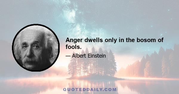 Anger dwells only in the bosom of fools.