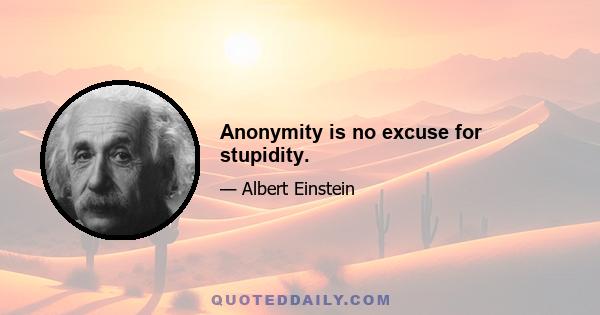 Anonymity is no excuse for stupidity.