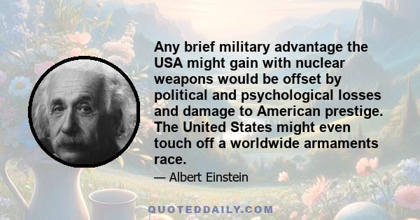 Any brief military advantage the USA might gain with nuclear weapons would be offset by political and psychological losses and damage to American prestige. The United States might even touch off a worldwide armaments