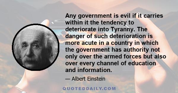 Any government is evil if it carries within it the tendency to deteriorate into Tyranny. The danger of such deterioration is more acute in a country in which the government has authority not only over the armed forces