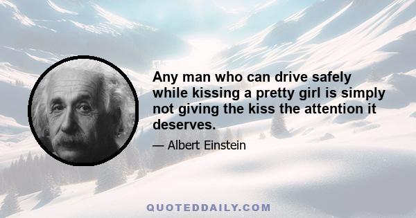 Any man who can drive safely while kissing a pretty girl is simply not giving the kiss the attention it deserves.