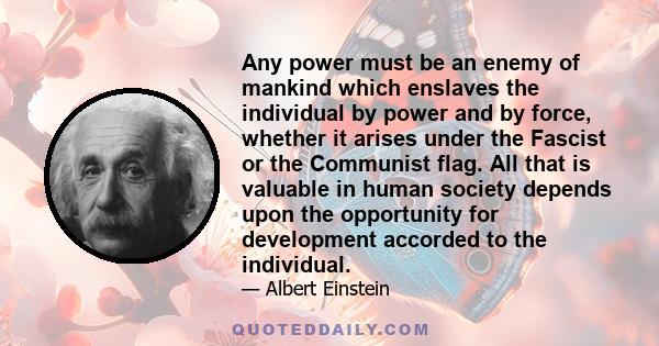 Any power must be an enemy of mankind which enslaves the individual by power and by force, whether it arises under the Fascist or the Communist flag. All that is valuable in human society depends upon the opportunity