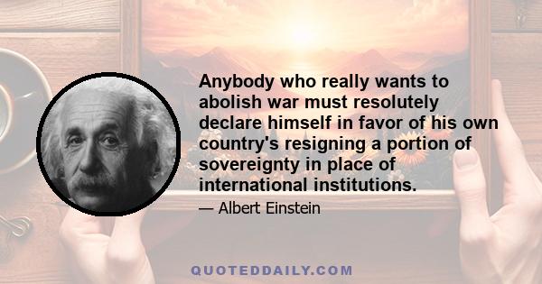 Anybody who really wants to abolish war must resolutely declare himself in favor of his own country's resigning a portion of sovereignty in place of international institutions.