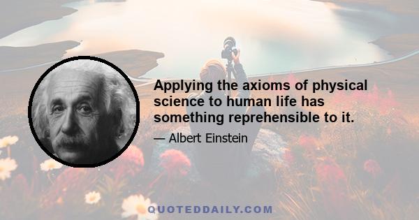 Applying the axioms of physical science to human life has something reprehensible to it.