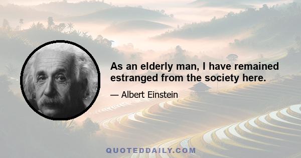 As an elderly man, I have remained estranged from the society here.