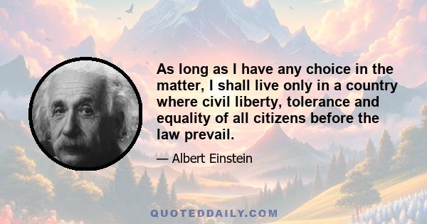 As long as I have any choice in the matter, I shall live only in a country where civil liberty, tolerance and equality of all citizens before the law prevail.