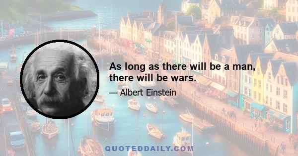 As long as there will be a man, there will be wars.