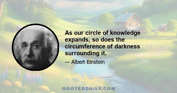 As our circle of knowledge expands, so does the circumference of darkness surrounding it.