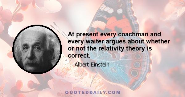 At present every coachman and every waiter argues about whether or not the relativity theory is correct.