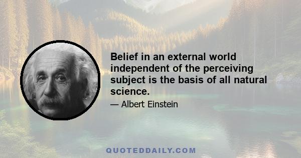 Belief in an external world independent of the perceiving subject is the basis of all natural science.