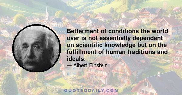 Betterment of conditions the world over is not essentially dependent on scientific knowledge but on the fulfillment of human traditions and ideals.