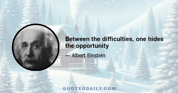 Between the difficulties, one hides the opportunity