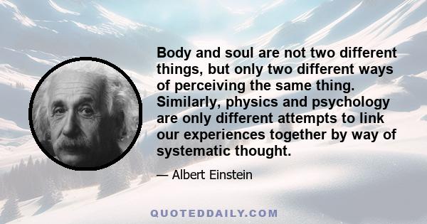 Body and soul are not two different things, but only two different ways of perceiving the same thing. Similarly, physics and psychology are only different attempts to link our experiences together by way of systematic