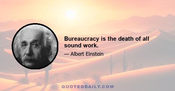 Bureaucracy is the death of all sound work.