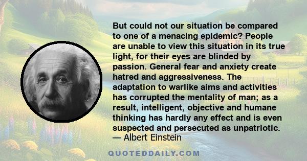 But could not our situation be compared to one of a menacing epidemic? People are unable to view this situation in its true light, for their eyes are blinded by passion. General fear and anxiety create hatred and