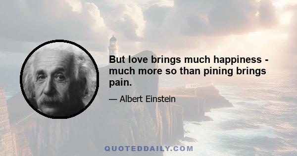 But love brings much happiness - much more so than pining brings pain.