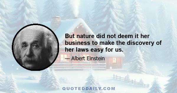 But nature did not deem it her business to make the discovery of her laws easy for us.